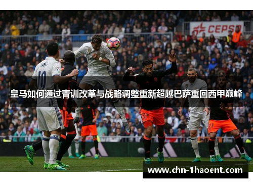 皇马如何通过青训改革与战略调整重新超越巴萨重回西甲巅峰