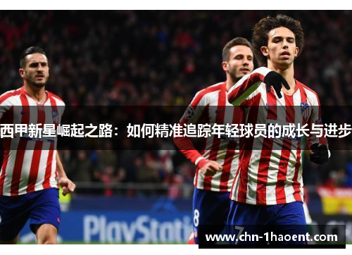 西甲新星崛起之路：如何精准追踪年轻球员的成长与进步
