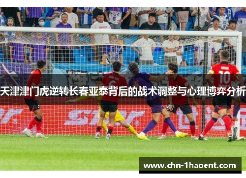 天津津门虎逆转长春亚泰背后的战术调整与心理博弈分析