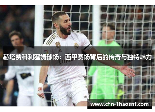 赫塔费科利塞姆球场：西甲赛场背后的传奇与独特魅力