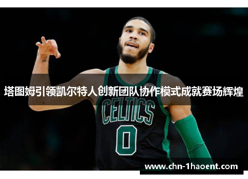 塔图姆引领凯尔特人创新团队协作模式成就赛场辉煌