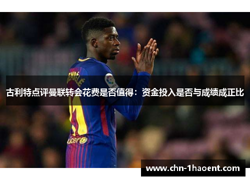 古利特点评曼联转会花费是否值得：资金投入是否与成绩成正比