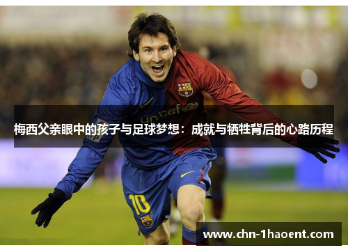 梅西父亲眼中的孩子与足球梦想：成就与牺牲背后的心路历程