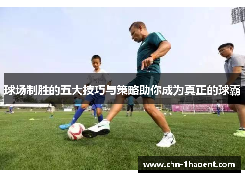 球场制胜的五大技巧与策略助你成为真正的球霸