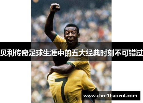 贝利传奇足球生涯中的五大经典时刻不可错过