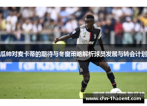 瓜帅对麦卡蒂的期待与冬窗策略解析球员发展与转会计划