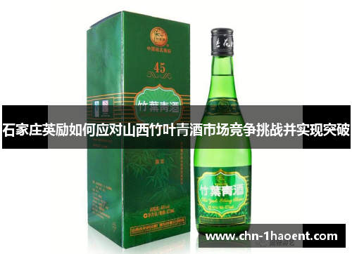 石家庄英励如何应对山西竹叶青酒市场竞争挑战并实现突破