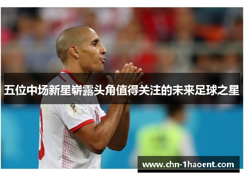 五位中场新星崭露头角值得关注的未来足球之星