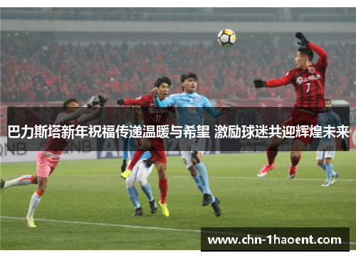 巴力斯塔新年祝福传递温暖与希望 激励球迷共迎辉煌未来