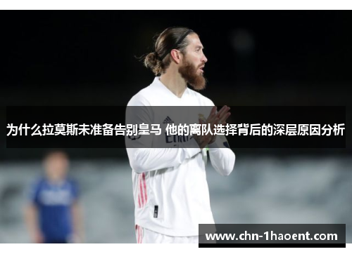 为什么拉莫斯未准备告别皇马 他的离队选择背后的深层原因分析