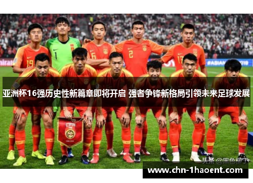 亚洲杯16强历史性新篇章即将开启 强者争锋新格局引领未来足球发展