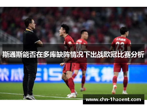 斯通斯能否在多库缺阵情况下出战欧冠比赛分析