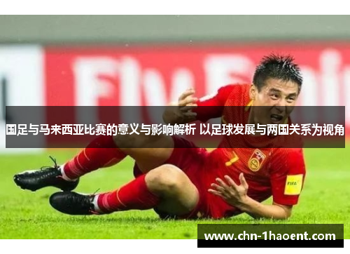 国足与马来西亚比赛的意义与影响解析 以足球发展与两国关系为视角