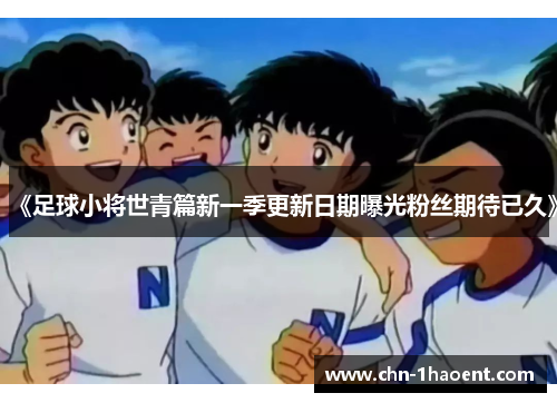 《足球小将世青篇新一季更新日期曝光粉丝期待已久》