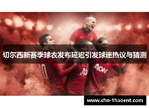 切尔西新赛季球衣发布延迟引发球迷热议与猜测
