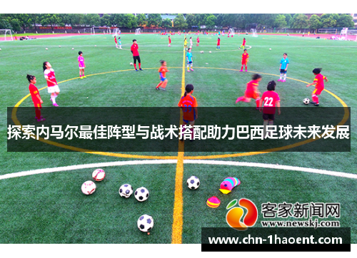 探索内马尔最佳阵型与战术搭配助力巴西足球未来发展
