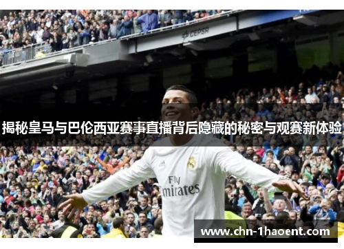 揭秘皇马与巴伦西亚赛事直播背后隐藏的秘密与观赛新体验