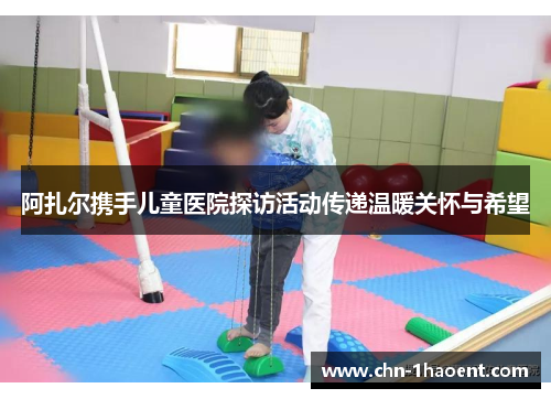 阿扎尔携手儿童医院探访活动传递温暖关怀与希望
