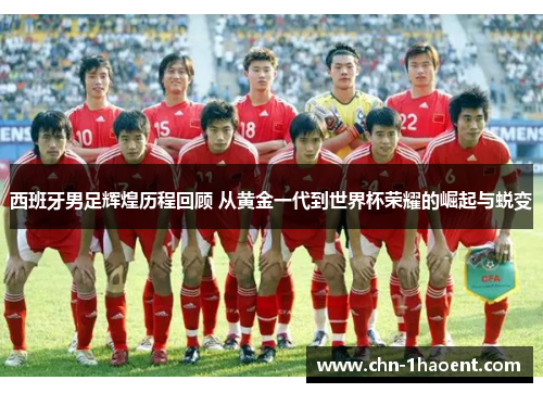 西班牙男足辉煌历程回顾 从黄金一代到世界杯荣耀的崛起与蜕变