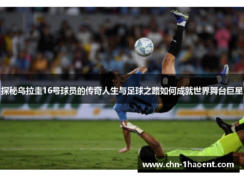 探秘乌拉圭16号球员的传奇人生与足球之路如何成就世界舞台巨星