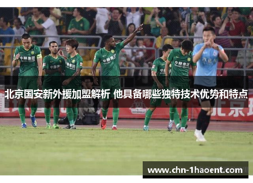 北京国安新外援加盟解析 他具备哪些独特技术优势和特点