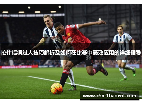 拉什福德过人技巧解析及如何在比赛中高效应用的详细指导