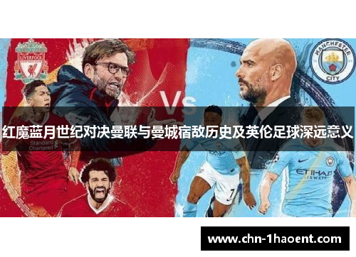 红魔蓝月世纪对决曼联与曼城宿敌历史及英伦足球深远意义