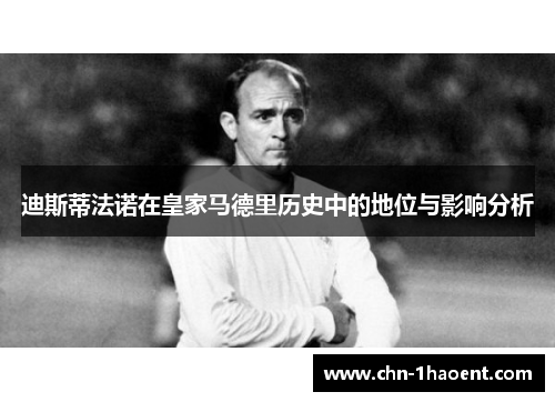 迪斯蒂法诺在皇家马德里历史中的地位与影响分析