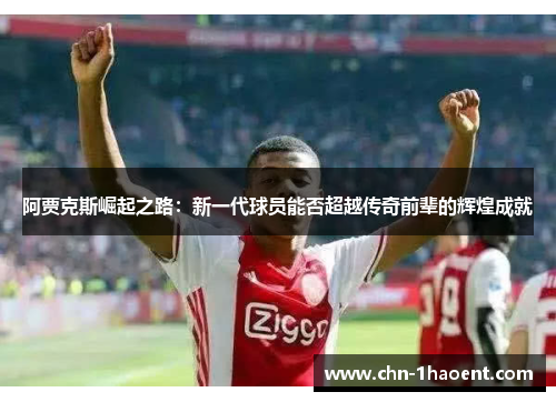 阿贾克斯崛起之路:新一代球员能否超越传奇前辈的辉煌成就 阿贾克斯崛起之路:新一代球员能否超越传奇前辈的辉煌成就
