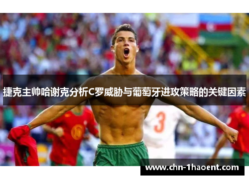 捷克主帅哈谢克分析C罗威胁与葡萄牙进攻策略的关键因素