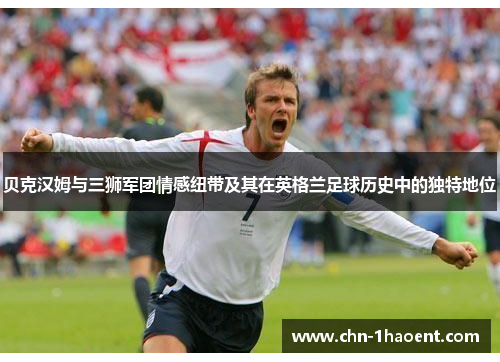 贝克汉姆与三狮军团情感纽带及其在英格兰足球历史中的独特地位