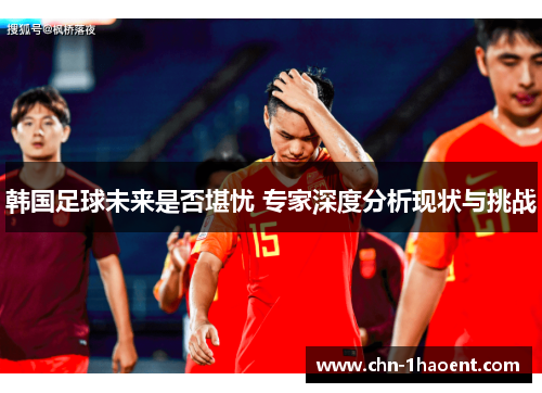 韩国足球未来是否堪忧 专家深度分析现状与挑战