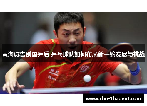 黄海诚告别国乒后 乒乓球队如何布局新一轮发展与挑战
