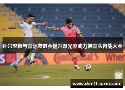 孙兴慜参与国际友谊赛提升曝光度助力韩国队备战大赛