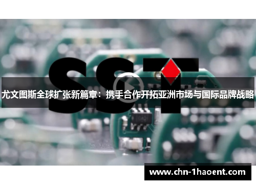 尤文图斯全球扩张新篇章：携手合作开拓亚洲市场与国际品牌战略