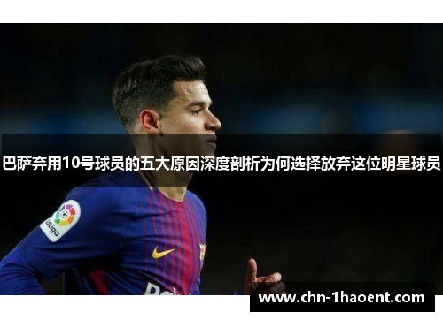 巴萨弃用10号球员的五大原因深度剖析为何选择放弃这位明星球员