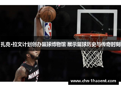 扎克·拉文计划创办篮球博物馆 展示篮球历史与传奇时刻 扎克·拉文计划创办篮球博物馆 展示篮球历史与传奇时刻