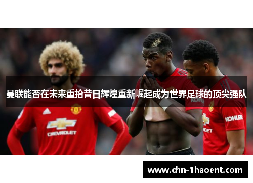曼联能否在未来重拾昔日辉煌重新崛起成为世界足球的顶尖强队 曼联能否在未来重拾昔日辉煌重新崛起成为世界足球的顶尖强队