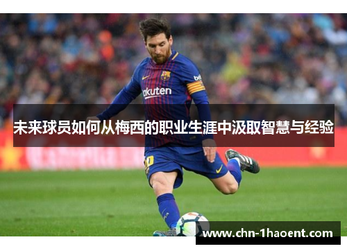 未来球员如何从梅西的职业生涯中汲取智慧与经验 未来球员如何从梅西的职业生涯中汲取智慧与经验