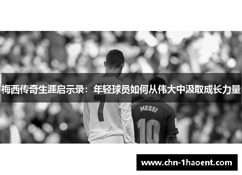 梅西传奇生涯启示录:年轻球员如何从伟大中汲取成长力量 梅西传奇生涯启示录:年轻球员如何从伟大中汲取成长力量