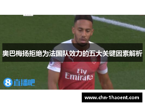 奥巴梅扬拒绝为法国队效力的五大关键因素解析 奥巴梅扬拒绝为法国队效力的五大关键因素解析