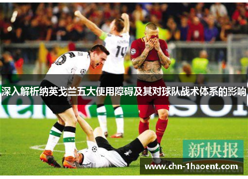 深入解析纳英戈兰五大使用障碍及其对球队战术体系的影响 深入解析纳英戈兰五大使用障碍及其对球队战术体系的影响