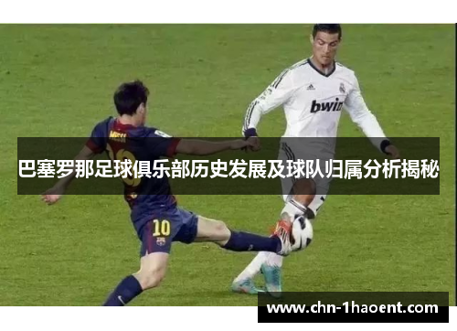 巴塞罗那足球俱乐部历史发展及球队归属分析揭秘 巴塞罗那足球俱乐部历史发展及球队归属分析揭秘