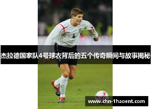 杰拉德国家队4号球衣背后的五个传奇瞬间与故事揭秘 杰拉德国家队4号球衣背后的五个传奇瞬间与故事揭秘