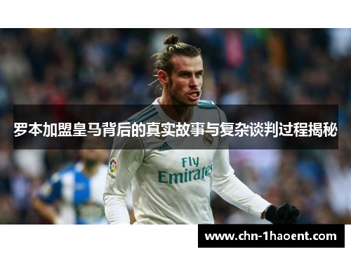 罗本加盟皇马背后的真实故事与复杂谈判过程揭秘