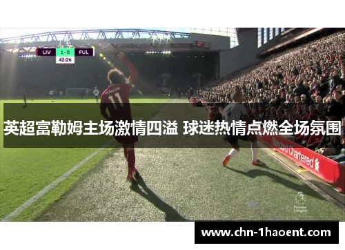 英超富勒姆主场激情四溢 球迷热情点燃全场氛围