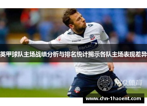 英甲球队主场战绩分析与排名统计揭示各队主场表现差异