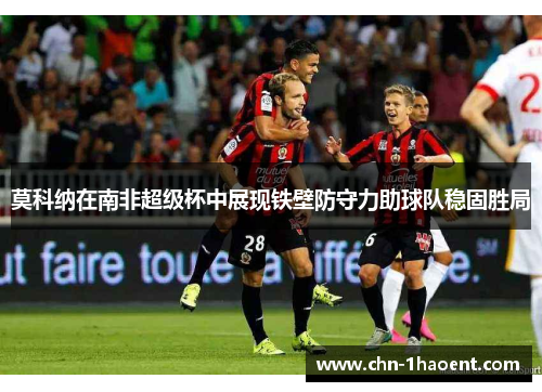 莫科纳在南非超级杯中展现铁壁防守力助球队稳固胜局