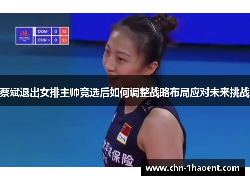 蔡斌退出女排主帅竞选后如何调整战略布局应对未来挑战