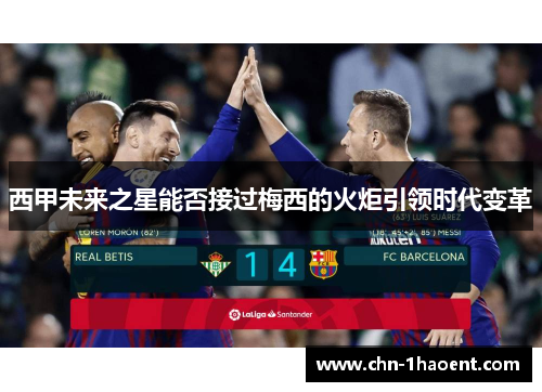 西甲未来之星能否接过梅西的火炬引领时代变革
